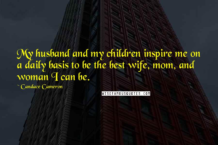 Candace Cameron Quotes: My husband and my children inspire me on a daily basis to be the best wife, mom, and woman I can be.