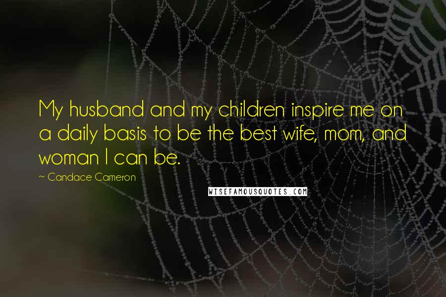 Candace Cameron Quotes: My husband and my children inspire me on a daily basis to be the best wife, mom, and woman I can be.