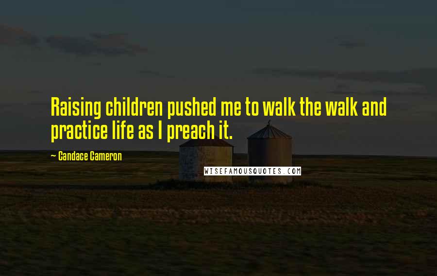 Candace Cameron Quotes: Raising children pushed me to walk the walk and practice life as I preach it.
