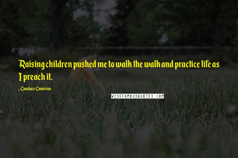 Candace Cameron Quotes: Raising children pushed me to walk the walk and practice life as I preach it.