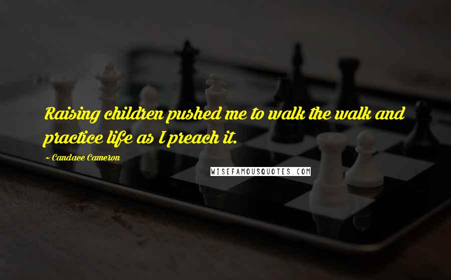 Candace Cameron Quotes: Raising children pushed me to walk the walk and practice life as I preach it.