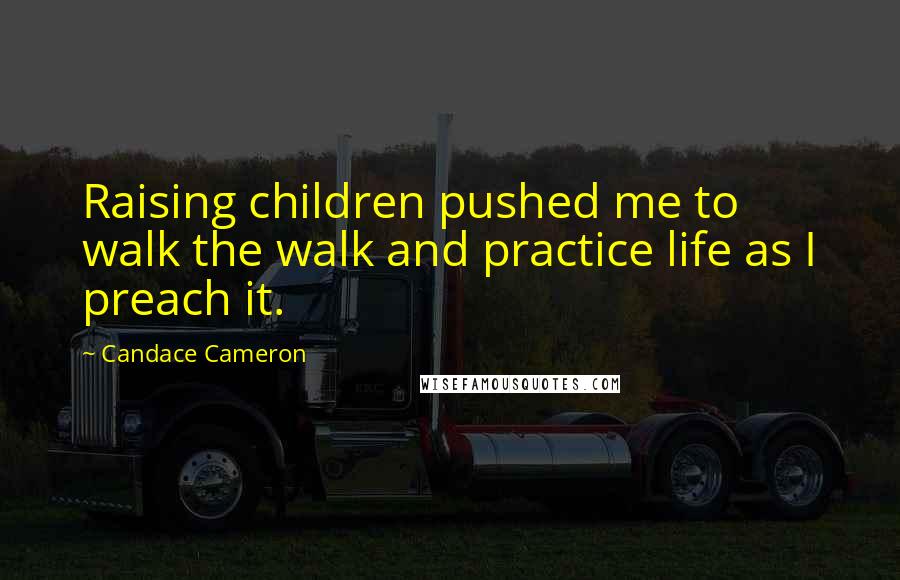 Candace Cameron Quotes: Raising children pushed me to walk the walk and practice life as I preach it.