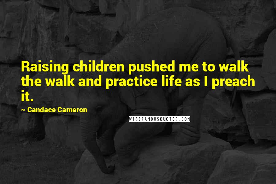 Candace Cameron Quotes: Raising children pushed me to walk the walk and practice life as I preach it.