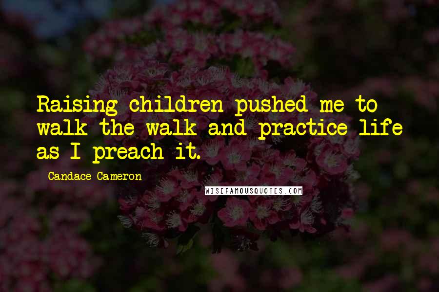 Candace Cameron Quotes: Raising children pushed me to walk the walk and practice life as I preach it.