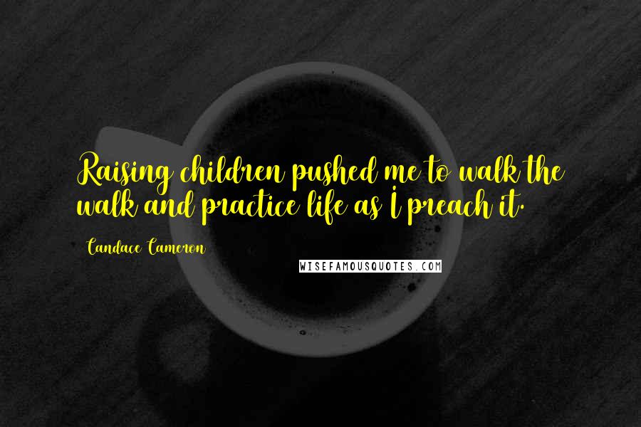 Candace Cameron Quotes: Raising children pushed me to walk the walk and practice life as I preach it.