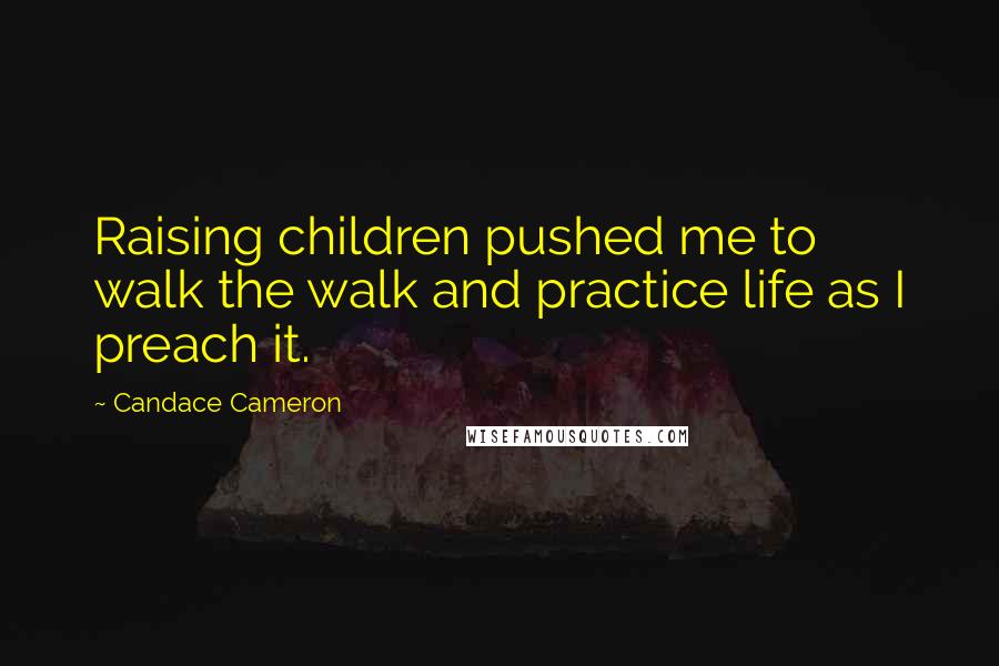 Candace Cameron Quotes: Raising children pushed me to walk the walk and practice life as I preach it.