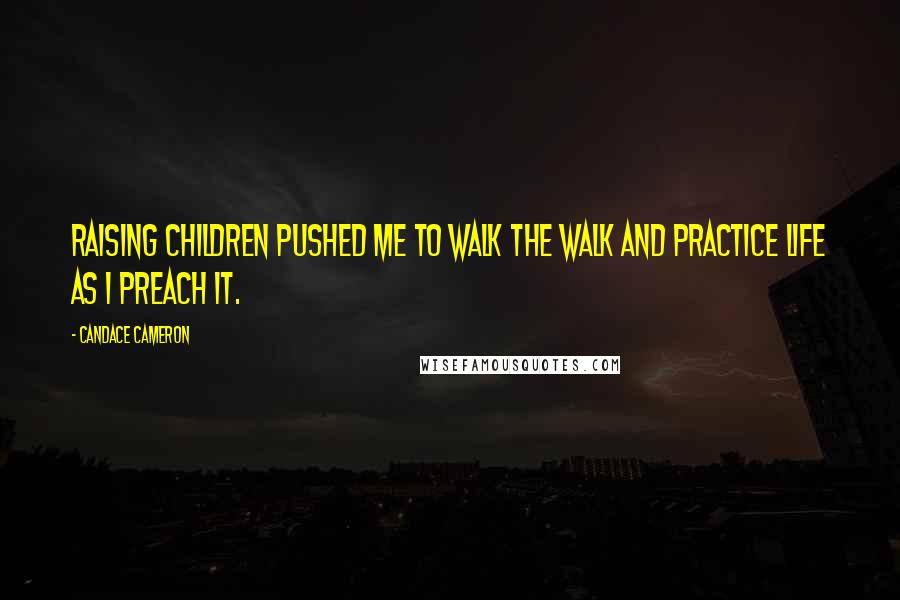 Candace Cameron Quotes: Raising children pushed me to walk the walk and practice life as I preach it.