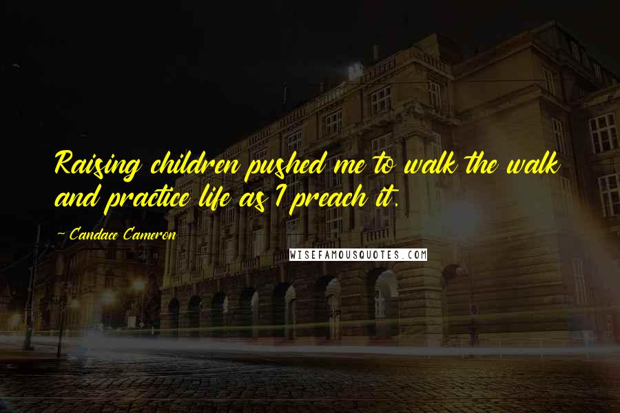 Candace Cameron Quotes: Raising children pushed me to walk the walk and practice life as I preach it.