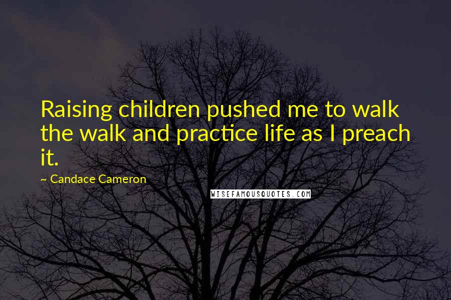 Candace Cameron Quotes: Raising children pushed me to walk the walk and practice life as I preach it.