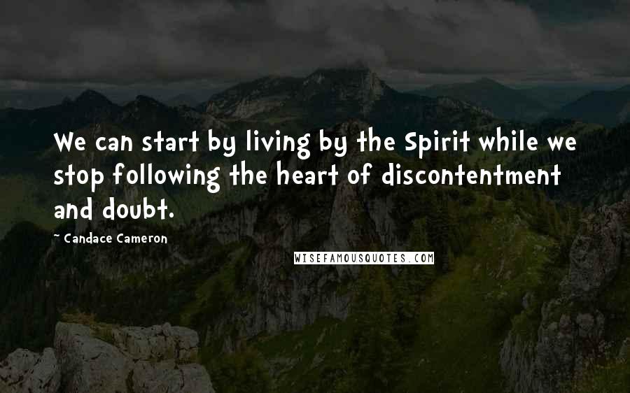 Candace Cameron Quotes: We can start by living by the Spirit while we stop following the heart of discontentment and doubt.