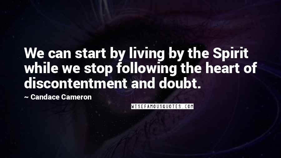 Candace Cameron Quotes: We can start by living by the Spirit while we stop following the heart of discontentment and doubt.