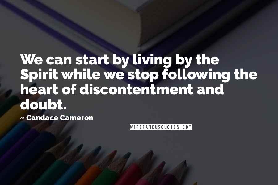 Candace Cameron Quotes: We can start by living by the Spirit while we stop following the heart of discontentment and doubt.