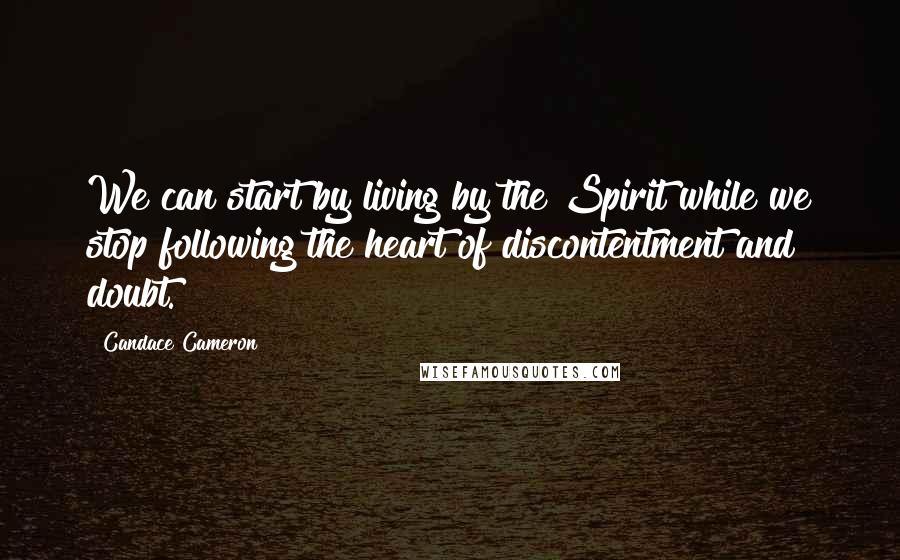 Candace Cameron Quotes: We can start by living by the Spirit while we stop following the heart of discontentment and doubt.