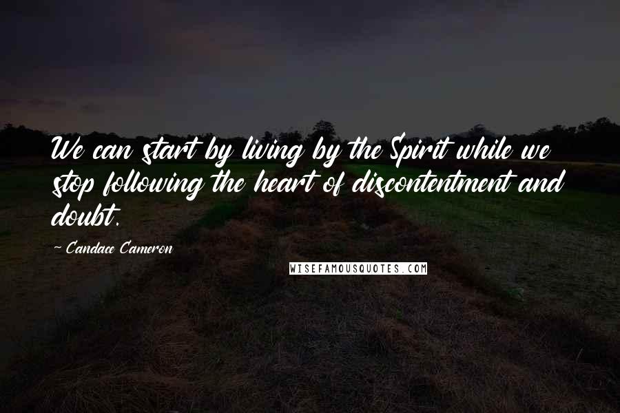 Candace Cameron Quotes: We can start by living by the Spirit while we stop following the heart of discontentment and doubt.