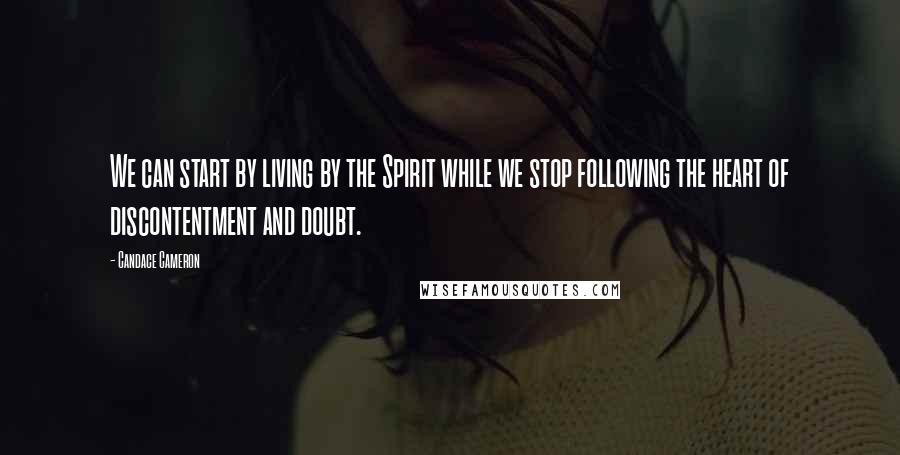 Candace Cameron Quotes: We can start by living by the Spirit while we stop following the heart of discontentment and doubt.