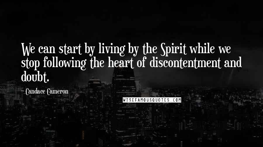 Candace Cameron Quotes: We can start by living by the Spirit while we stop following the heart of discontentment and doubt.