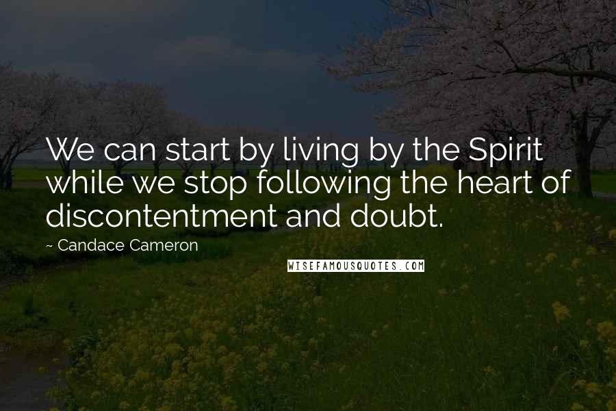 Candace Cameron Quotes: We can start by living by the Spirit while we stop following the heart of discontentment and doubt.