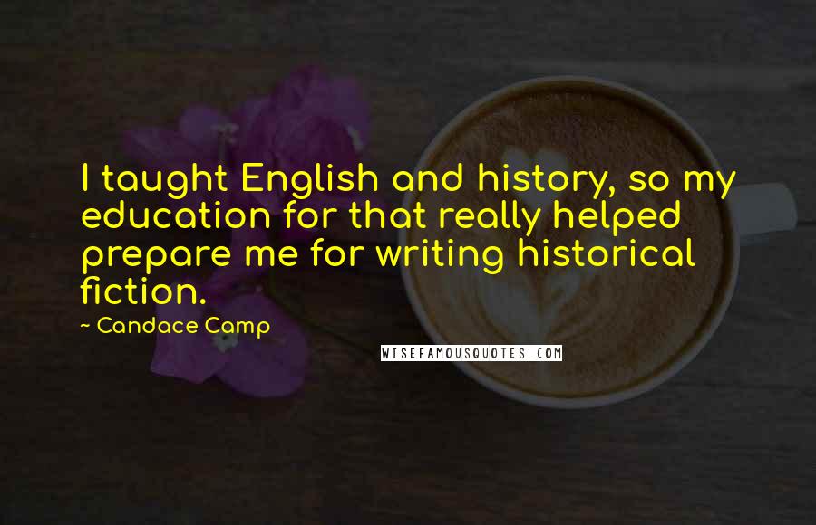 Candace Camp Quotes: I taught English and history, so my education for that really helped prepare me for writing historical fiction.