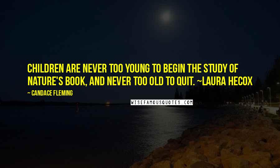 Candace Fleming Quotes: Children are never too young to begin the study of nature's book, and never too old to quit. ~Laura Hecox