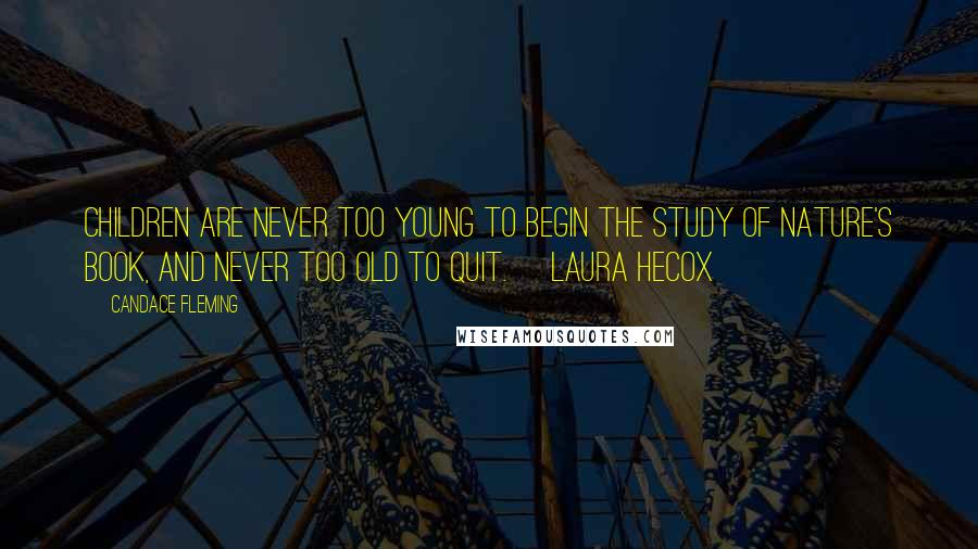 Candace Fleming Quotes: Children are never too young to begin the study of nature's book, and never too old to quit. ~Laura Hecox