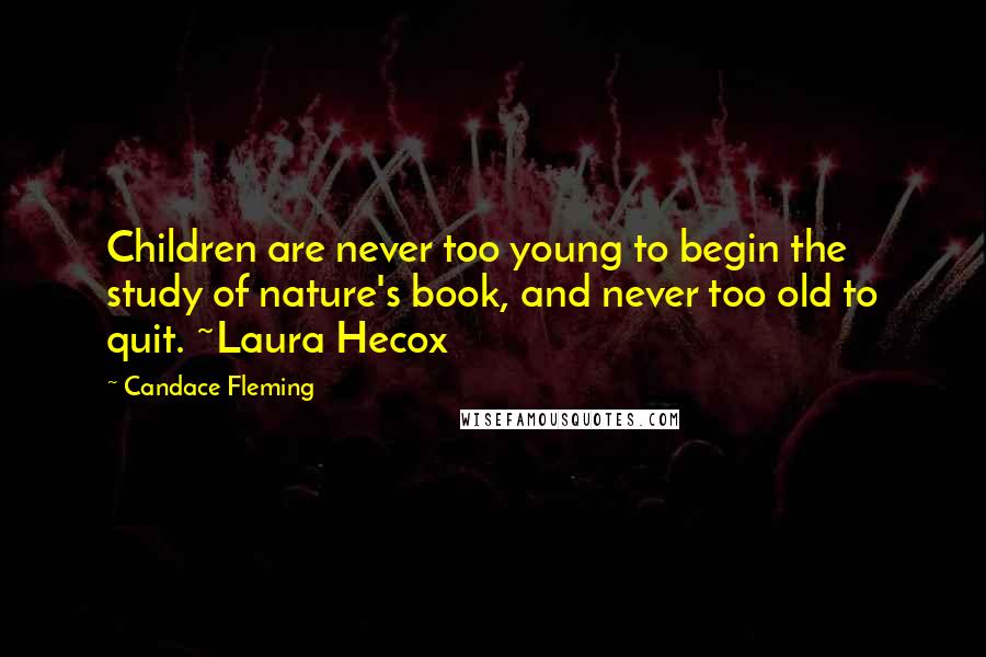 Candace Fleming Quotes: Children are never too young to begin the study of nature's book, and never too old to quit. ~Laura Hecox