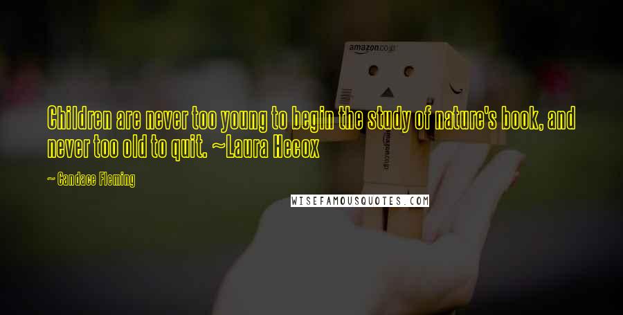 Candace Fleming Quotes: Children are never too young to begin the study of nature's book, and never too old to quit. ~Laura Hecox