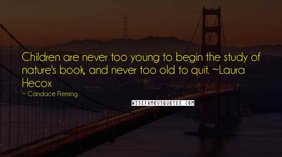 Candace Fleming Quotes: Children are never too young to begin the study of nature's book, and never too old to quit. ~Laura Hecox