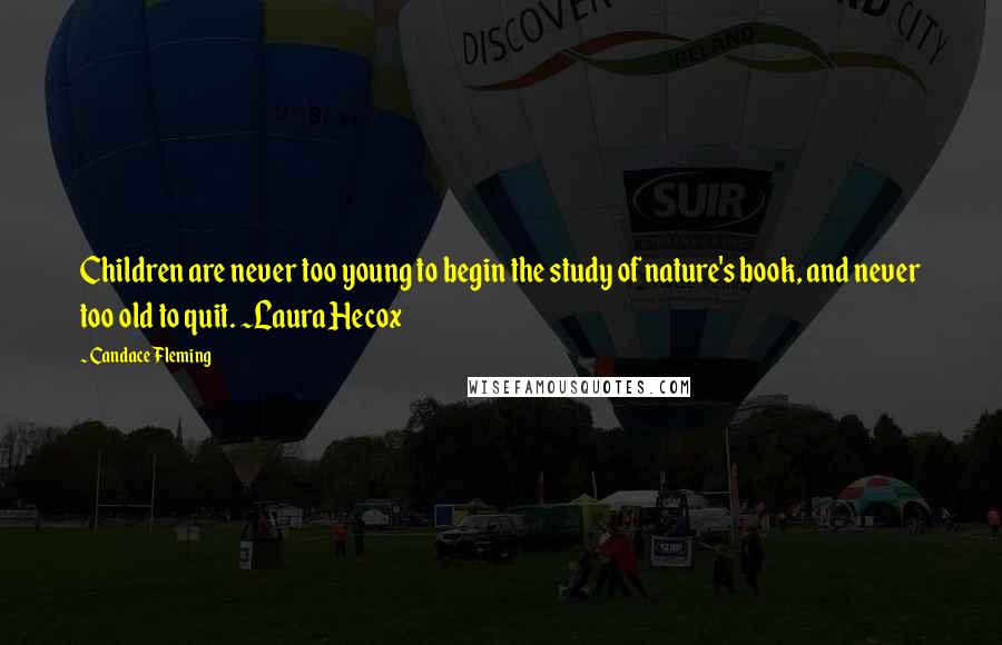 Candace Fleming Quotes: Children are never too young to begin the study of nature's book, and never too old to quit. ~Laura Hecox