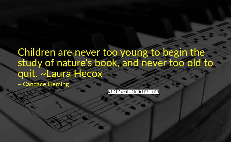 Candace Fleming Quotes: Children are never too young to begin the study of nature's book, and never too old to quit. ~Laura Hecox