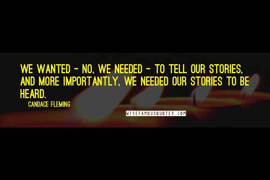 Candace Fleming Quotes: We wanted - no, we needed - to tell our stories, and more importantly, we needed our stories to be heard.