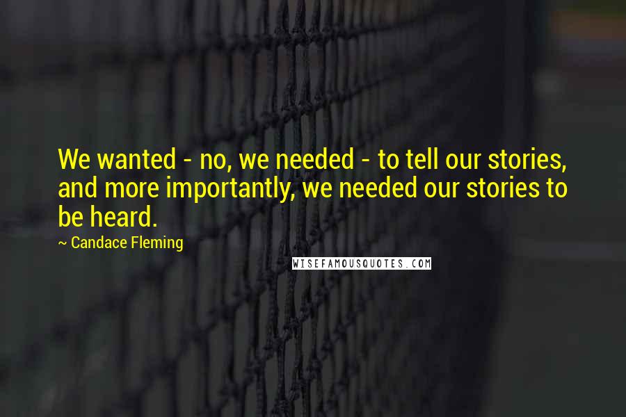 Candace Fleming Quotes: We wanted - no, we needed - to tell our stories, and more importantly, we needed our stories to be heard.