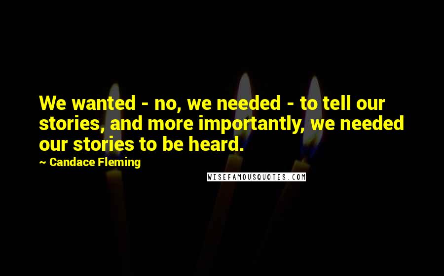 Candace Fleming Quotes: We wanted - no, we needed - to tell our stories, and more importantly, we needed our stories to be heard.