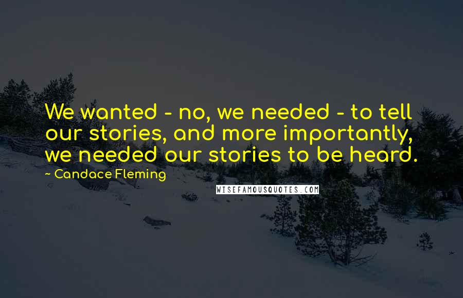 Candace Fleming Quotes: We wanted - no, we needed - to tell our stories, and more importantly, we needed our stories to be heard.