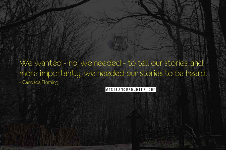 Candace Fleming Quotes: We wanted - no, we needed - to tell our stories, and more importantly, we needed our stories to be heard.