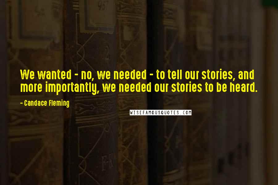 Candace Fleming Quotes: We wanted - no, we needed - to tell our stories, and more importantly, we needed our stories to be heard.