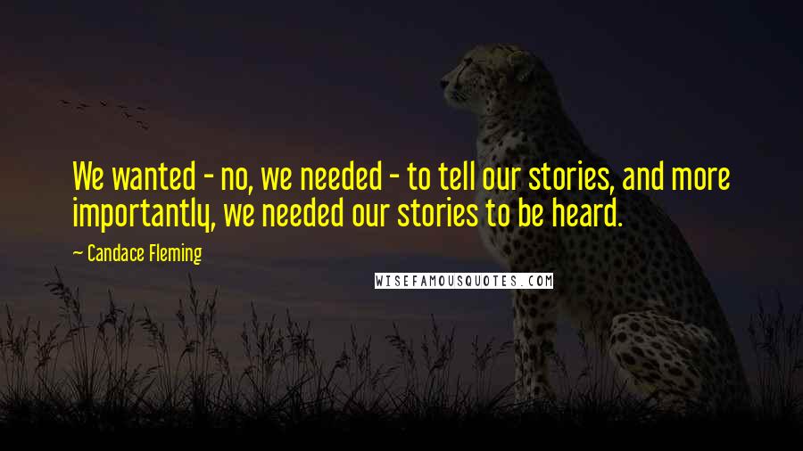 Candace Fleming Quotes: We wanted - no, we needed - to tell our stories, and more importantly, we needed our stories to be heard.
