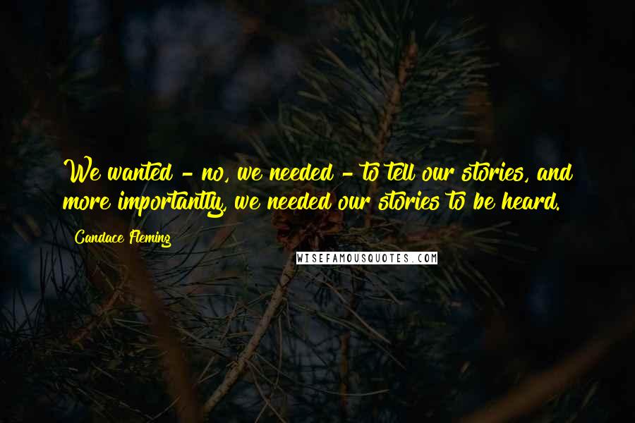 Candace Fleming Quotes: We wanted - no, we needed - to tell our stories, and more importantly, we needed our stories to be heard.