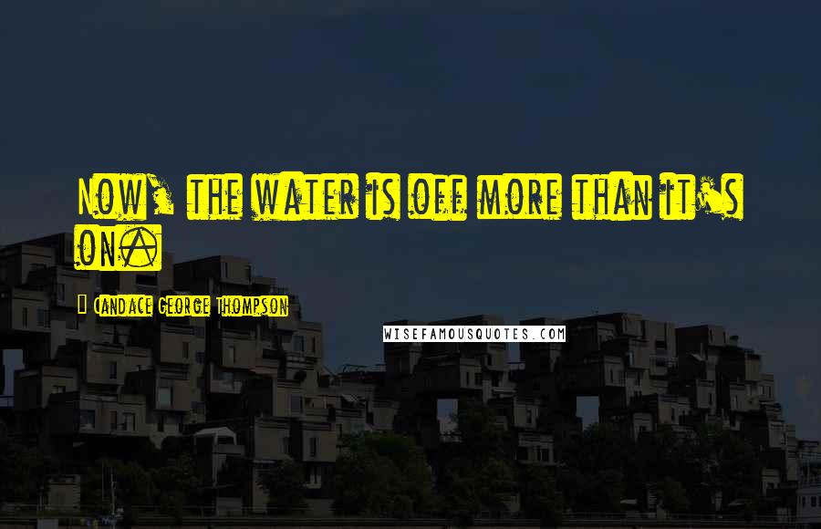 Candace George Thompson Quotes: Now, the water is off more than it's on.