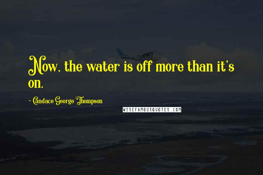 Candace George Thompson Quotes: Now, the water is off more than it's on.