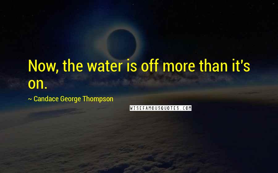 Candace George Thompson Quotes: Now, the water is off more than it's on.