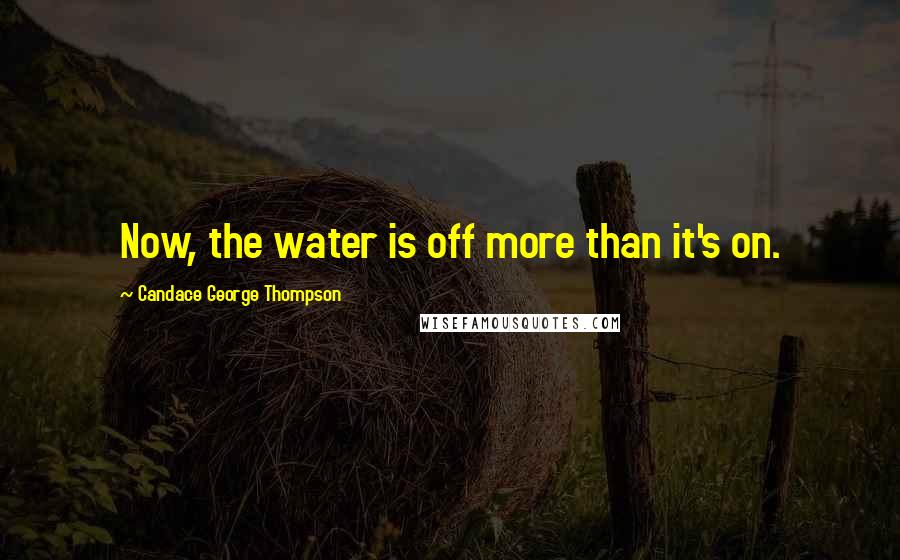 Candace George Thompson Quotes: Now, the water is off more than it's on.