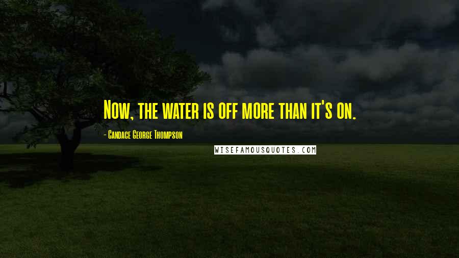 Candace George Thompson Quotes: Now, the water is off more than it's on.