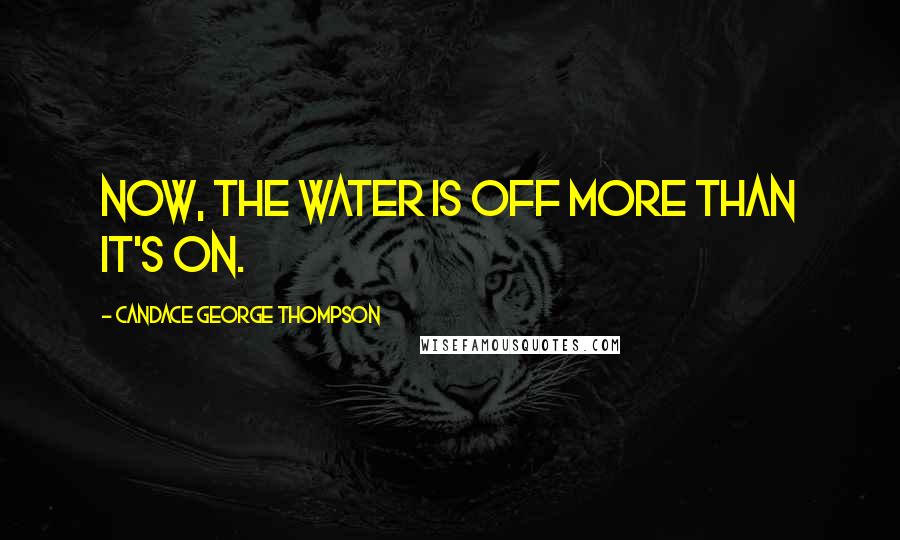 Candace George Thompson Quotes: Now, the water is off more than it's on.