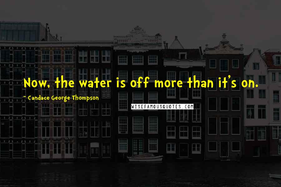Candace George Thompson Quotes: Now, the water is off more than it's on.