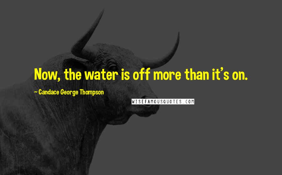Candace George Thompson Quotes: Now, the water is off more than it's on.