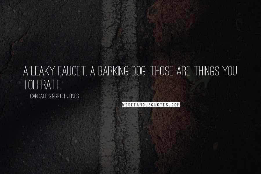 Candace Gingrich-Jones Quotes: A leaky faucet, a barking dog-those are things you tolerate.