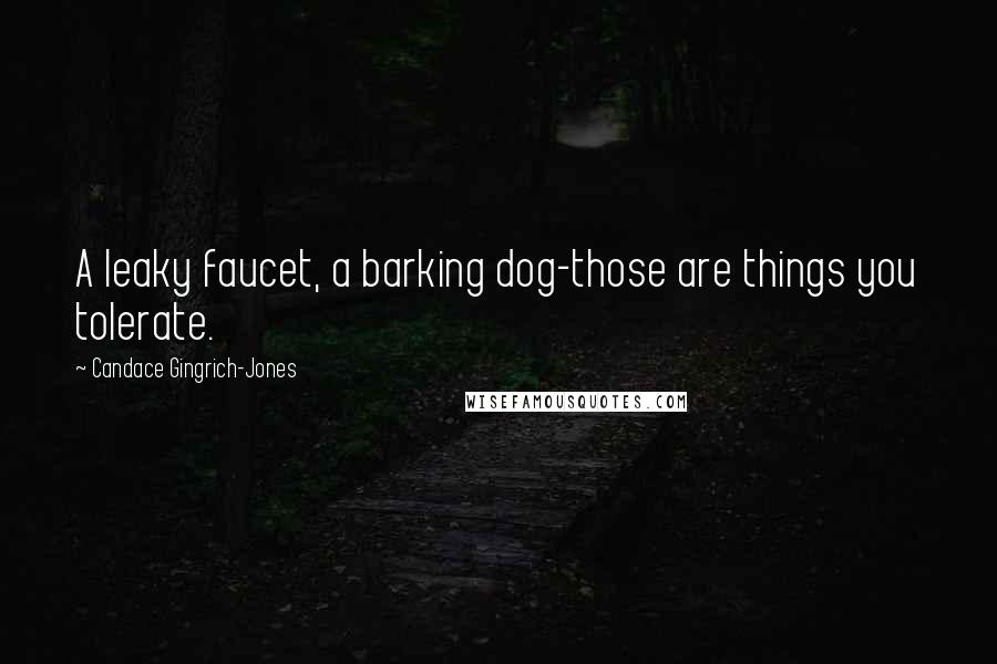 Candace Gingrich-Jones Quotes: A leaky faucet, a barking dog-those are things you tolerate.