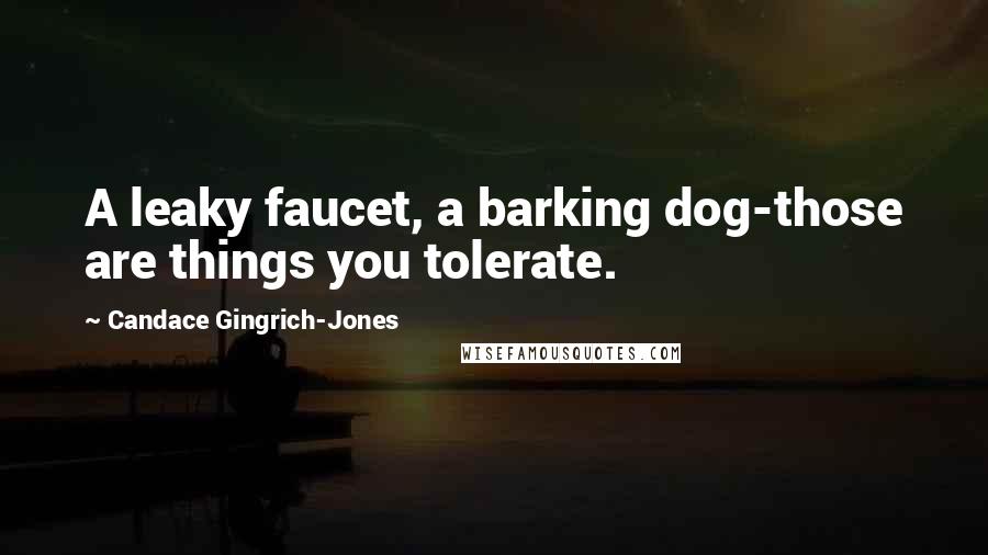 Candace Gingrich-Jones Quotes: A leaky faucet, a barking dog-those are things you tolerate.