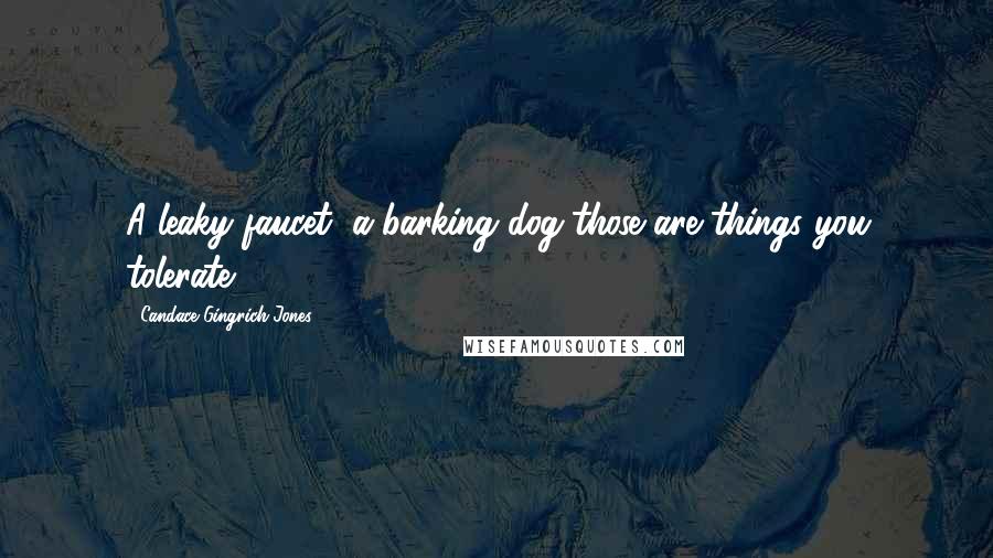 Candace Gingrich-Jones Quotes: A leaky faucet, a barking dog-those are things you tolerate.