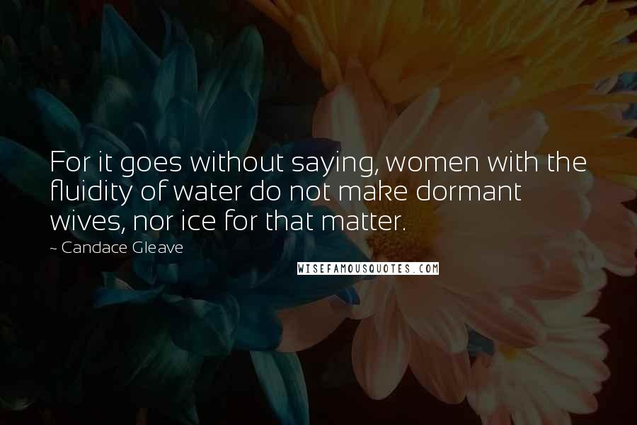 Candace Gleave Quotes: For it goes without saying, women with the fluidity of water do not make dormant wives, nor ice for that matter.